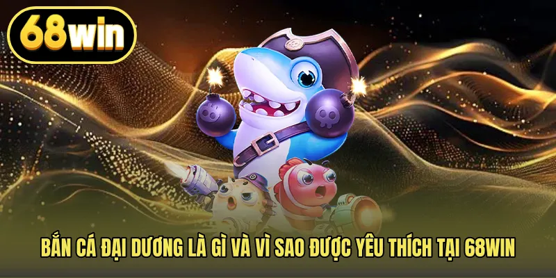 Bắn cá đại dương là gì và vì sao được yêu thích tại 68WIN