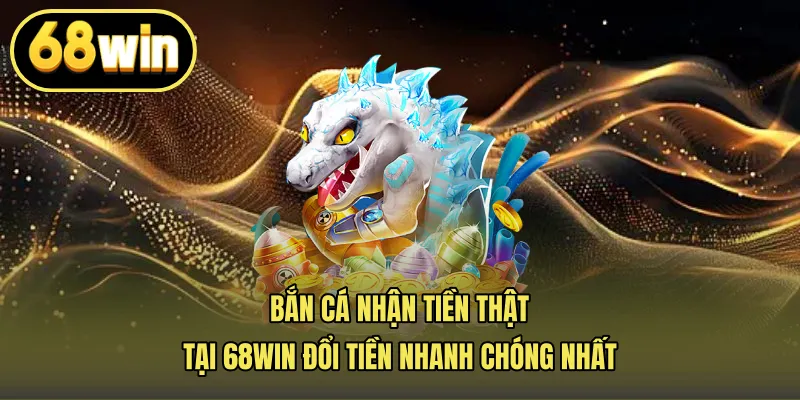 Bắn Cá Nhận Tiền Thật Tại 68win, Đổi Tiền Nhanh Chóng Nhất