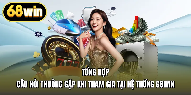 Tổng hợp câu hỏi thường gặp khi tham gia tại hệ thống 68WIN